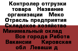 Контролер отгрузки товара › Название организации ­ Меко › Отрасль предприятия ­ Складское хозяйство › Минимальный оклад ­ 25 000 - Все города Работа » Вакансии   . Кировская обл.,Леваши д.